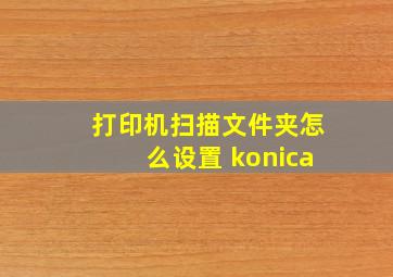 打印机扫描文件夹怎么设置 konica